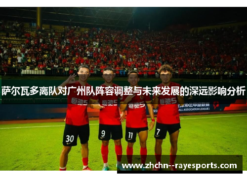 萨尔瓦多离队对广州队阵容调整与未来发展的深远影响分析 萨尔瓦多离队对广州队阵容调整与未来发展的深远影响分析