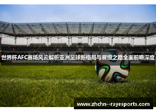世界杯AFC赛场风云解析亚洲足球新格局与晋级之路全面前瞻深度 世界杯AFC赛场风云解析亚洲足球新格局与晋级之路全面前瞻深度