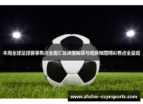 本周全球足球赛事焦点全面汇总深度解读与观赛指南精彩看点全呈现 本周全球足球赛事焦点全面汇总深度解读与观赛指南精彩看点全呈现