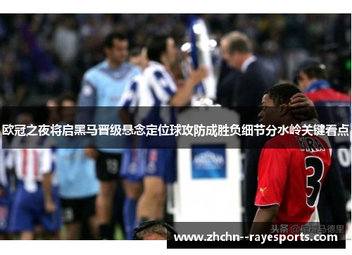 欧冠之夜将启黑马晋级悬念定位球攻防成胜负细节分水岭关键看点