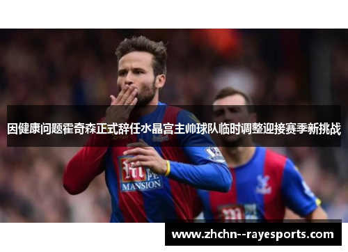 因健康问题霍奇森正式辞任水晶宫主帅球队临时调整迎接赛季新挑战 因健康问题霍奇森正式辞任水晶宫主帅球队临时调整迎接赛季新挑战