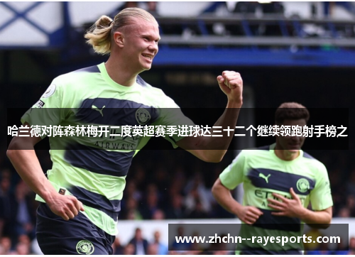哈兰德对阵森林梅开二度英超赛季进球达三十二个继续领跑射手榜之 哈兰德对阵森林梅开二度英超赛季进球达三十二个继续领跑射手榜之