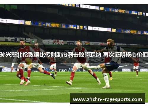 孙兴慜北伦敦德比传射助热刺击败阿森纳 再次证明核心价值 孙兴慜北伦敦德比传射助热刺击败阿森纳 再次证明核心价值