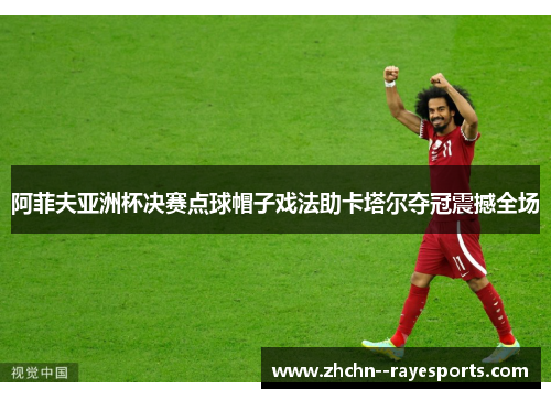 阿菲夫亚洲杯决赛点球帽子戏法助卡塔尔夺冠震撼全场