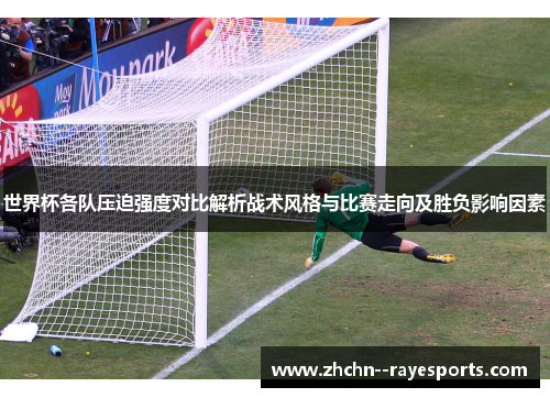 世界杯各队压迫强度对比解析战术风格与比赛走向及胜负影响因素