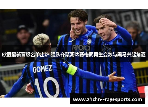欧冠最新晋级名单出炉 强队齐聚淘汰赛格局再生变数与黑马并起角逐