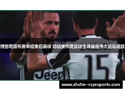 博努奇宣布赛季结束后退役 将结束传奇足球生涯展现伟大足坛成就 博努奇宣布赛季结束后退役 将结束传奇足球生涯展现伟大足坛成就